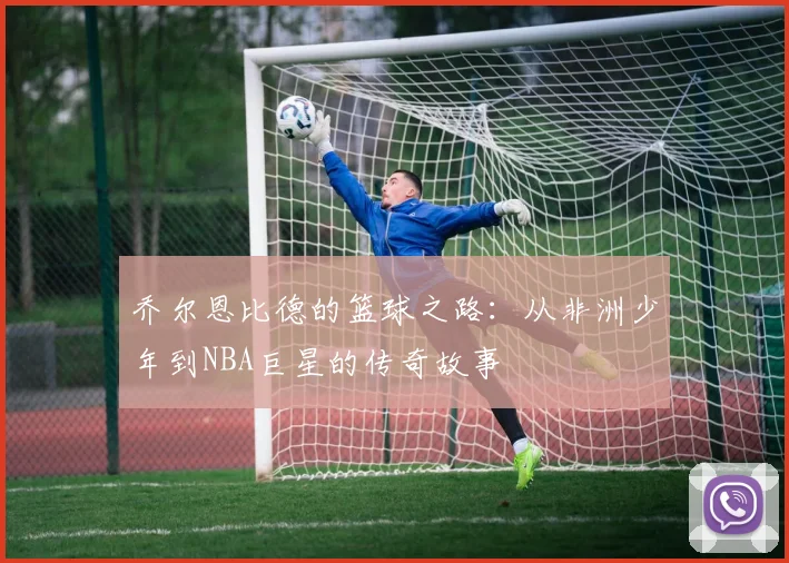 乔尔恩比德的篮球之路：从非洲少年到NBA巨星的传奇故事