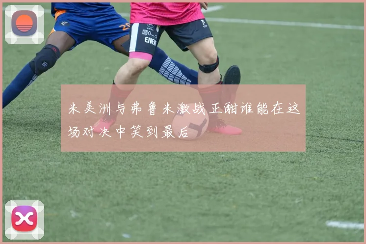 米美洲与弗鲁米激战正酣谁能在这场对决中笑到最后