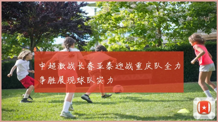 中超激战长春亚泰迎战重庆队全力争胜展现球队实力