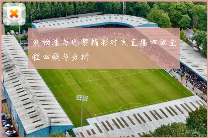 利物浦与巴黎精彩对决直播回放全程回顾与分析