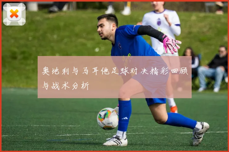 奥地利与马耳他足球对决精彩回顾与战术分析
