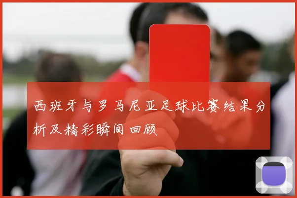 西班牙与罗马尼亚足球比赛结果分析及精彩瞬间回顾