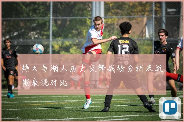 热火与湖人历史交锋战绩分析及近期表现对比