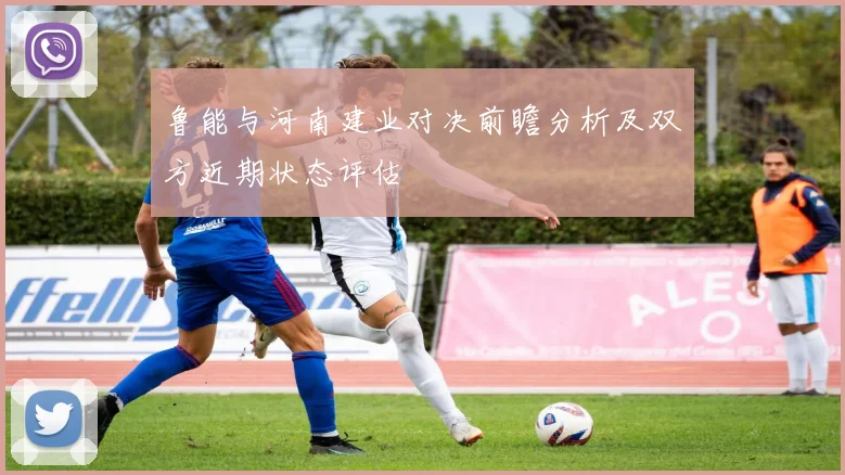 鲁能与河南建业对决前瞻分析及双方近期状态评估