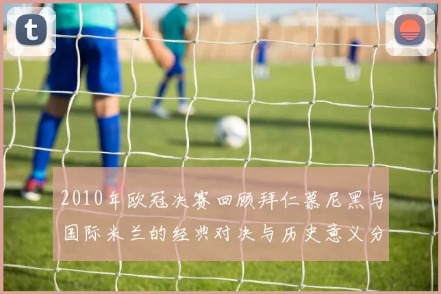 2010年欧冠决赛回顾拜仁慕尼黑与国际米兰的经典对决与历史意义分析
