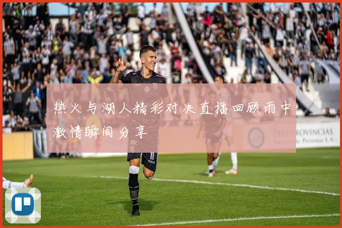 热火与湖人精彩对决直播回顾雨中激情瞬间分享