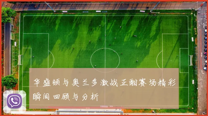 华盛顿与奥兰多激战正酣赛场精彩瞬间回顾与分析