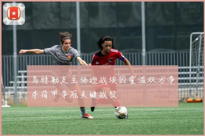 乌特勒支主场迎战埃因霍温双方争夺荷甲争冠关键战役